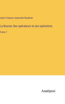 La Bourse; Ses Opérateurs Et Ses Opérations: Tome 1 (French Edition)