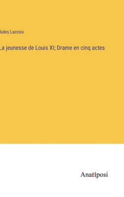 La Jeunesse De Louis Xi; Drame En Cinq Actes (French Edition)