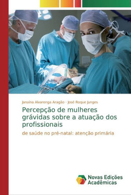 Percepção De Mulheres Grávidas Sobre A Atuação Dos Profissionais: De Saúde No Pré-Natal: Atenção Primária (Portuguese Edition)