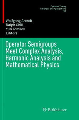 Operator Semigroups Meet Complex Analysis, Harmonic Analysis And Mathematical Physics (Operator Theory: Advances And Applications, 250)