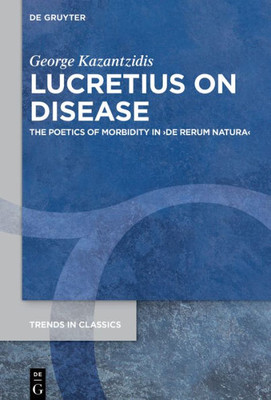Lucretius On Disease: The Poetics Of Morbidity In De Rerum Natura (Trends In Classics - Supplementary Volumes, 117)