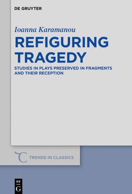 Refiguring Tragedy: Studies In Plays Preserved In Fragments And Their Reception (Trends In Classics - Supplementary Volumes, 80)