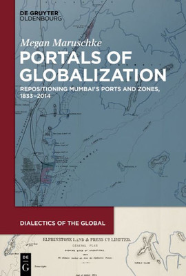 Portals Of Globalization: Repositioning MumbaiS Ports And Zones, 18332014 (Dialectics Of The Global, 2)