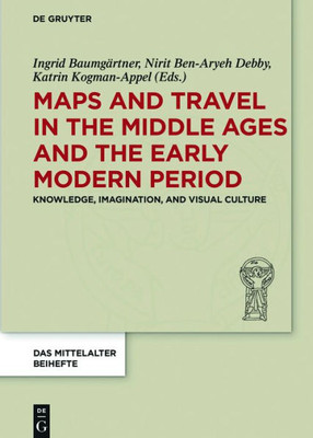 Maps And Travel In The Middle Ages And The Early Modern Period: Knowledge, Imagination, And Visual Culture (Das Mittelalter. Perspektiven Mediävistischer Forschung. Beihefte, 9)