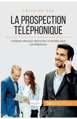 La Prospection Téléphonique: 4 Étapes-Clés Pour Décrocher Un Rendez-Vous Par Téléphone (Coaching Pro) (French Edition)
