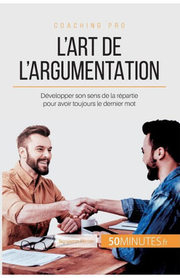 L'Art De L'Argumentation: Développer Son Sens De La Répartie Pour Avoir Toujours Le Dernier Mot (Coaching Pro) (French Edition)