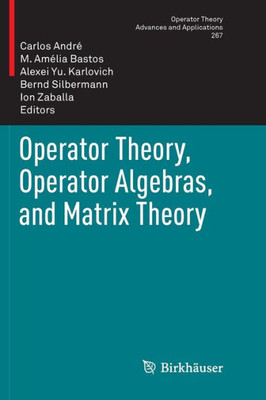 Operator Theory, Operator Algebras, And Matrix Theory (Operator Theory: Advances And Applications, 267)