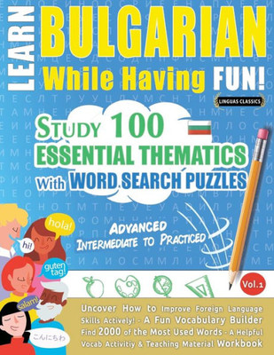 Learn Bulgarian While Having Fun! - Advanced: Intermediate To Practiced - Study 100 Essential Thematics With Word Search Puzzles - Vol.1 - Uncover How ... Skills Actively! - A Fun Vocabulary Builder.