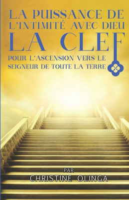 La Puissance De L'Intimité Avec Dieu: La Clef Pour L'Ascension Vers Le Seigneur De Toute La Terre (French Edition)