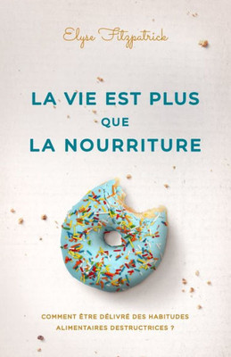 La Vie Est Plus Que La Nourriture: Comment Être Délivré Des Habitudes Alimentaires Destructrices ? (French Edition)