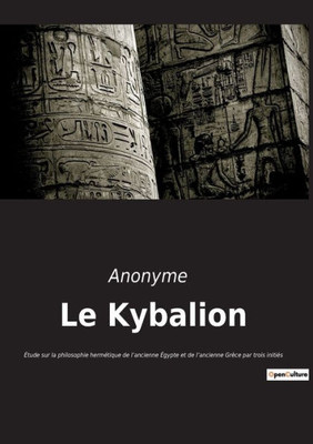 Le Kybalion: Étude Sur La Philosophie Hermétique De L'Ancienne Égypte Et De L'Ancienne Grèce Par Trois Initiés (French Edition)