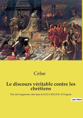 Le Discours Véritable Contre Les Chrétiens: Tiré Des Fragments Cités Dans Le Kata Kelsou D'Origène (French Edition)