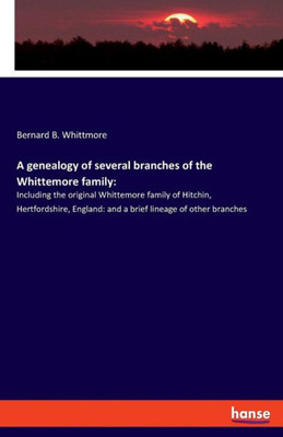 A Genealogy Of Several Branches Of The Whittemore Family: Including The Original Whittemore Family Of Hitchin, Hertfordshire, England: And A Brief Lineage Of Other Branches