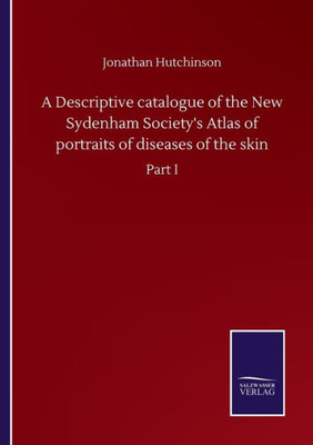 A Descriptive Catalogue Of The New Sydenham Society's Atlas Of Portraits Of Diseases Of The Skin: Part I
