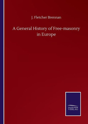 A General History Of Free-Masonry In Europe