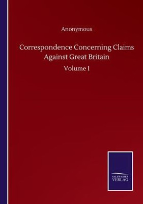 Correspondence Concerning Claims Against Great Britain: Volume I