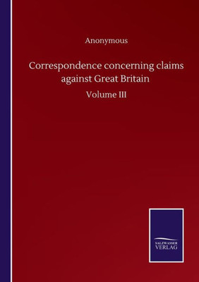 Correspondence Concerning Claims Against Great Britain: Volume Iii