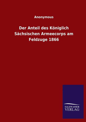Der Anteil Des Königlich Sächsischen Armeecorps Am Feldzuge 1866 (German Edition)