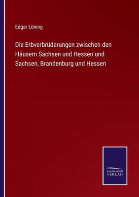 Die Erbverbrüderungen Zwischen Den Häusern Sachsen Und Hessen Und Sachsen, Brandenburg Und Hessen (German Edition)