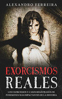 Exorcismos Reales: Los Exorcismos Y Casos Registrados De Posesiones Más Impactantes De La Historia (Spanish Edition)