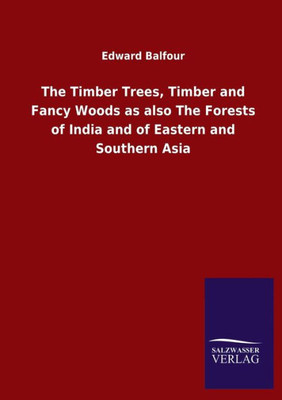 The Timber Trees, Timber And Fancy Woods As Also The Forests Of India And Of Eastern And Southern Asia