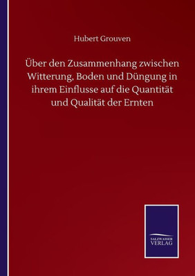 Über Den Zusammenhang Zwischen Witterung, Boden Und Düngung In Ihrem Einflusse Auf Die Quantität Und Qualität Der Ernten (German Edition)