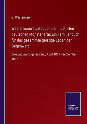 Westermann's Jahrbuch Der Illustrirten Deutschen Monatshefte: Ein Familienbuch Für Das Gesammte Geistige Leben Der Gegenwart: Zweiundzwanzigster Band, April 1867 - September 1867 (German Edition)