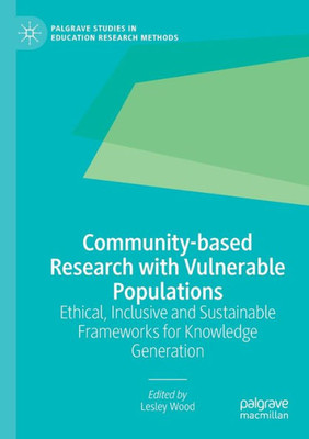 Community-Based Research With Vulnerable Populations: Ethical, Inclusive And Sustainable Frameworks For Knowledge Generation (Palgrave Studies In Education Research Methods)