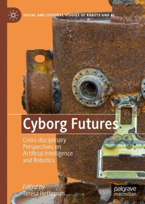 Cyborg Futures: Cross-Disciplinary Perspectives On Artificial Intelligence And Robotics (Social And Cultural Studies Of Robots And Ai)