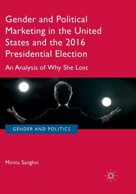 Gender And Political Marketing In The United States And The 2016 Presidential Election: An Analysis Of Why She Lost (Gender And Politics)