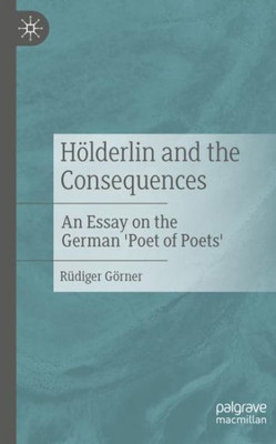 Hölderlin And The Consequences: An Essay On The German 'Poet Of Poets'