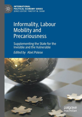 Informality, Labour Mobility And Precariousness: Supplementing The State For The Invisible And The Vulnerable (International Political Economy Series)