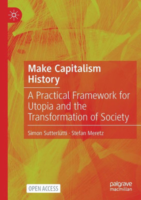 Make Capitalism History: A Practical Framework For Utopia And The Transformation Of Society