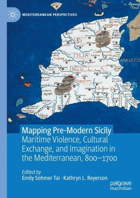 Mapping Pre-Modern Sicily: Maritime Violence, Cultural Exchange, And Imagination In The Mediterranean, 800-1700 (Mediterranean Perspectives)