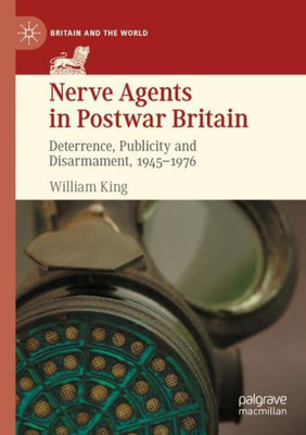 Nerve Agents In Postwar Britain: Deterrence, Publicity And Disarmament, 19451976 (Britain And The World)