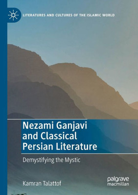 Nezami Ganjavi And Classical Persian Literature: Demystifying The Mystic (Literatures And Cultures Of The Islamic World)