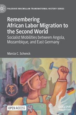 Remembering African Labor Migration To The Second World: Socialist Mobilities Between Angola, Mozambique, And East Germany (Palgrave Macmillan Transnational History Series)