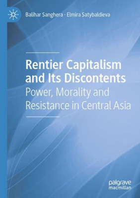 Rentier Capitalism And Its Discontents: Power, Morality And Resistance In Central Asia