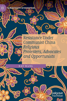 Resistance Under Communist China: Religious Protesters, Advocates And Opportunists (Human Rights Interventions)