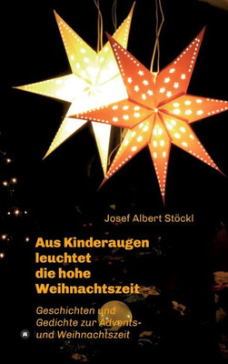 .....Aus Kinderaugen Leuchtet Die Hohe Weihnachtszeit: Advents- Und Weihnachtsgedichte Und -Geschichten (German Edition)