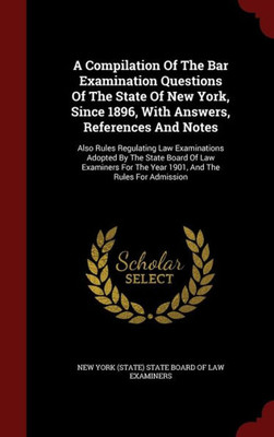 A Compilation Of The Bar Examination Questions Of The State Of New York, Since 1896, With Answers, References And Notes: Also Rules Regulating Law ... The Year 1901, And The Rules For Admission