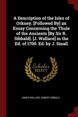 A Description Of The Isles Of Orkney. [Followed By] An Essay Concerning The Thule Of The Ancients [By Sir R. Sibbald]. [J. Wallace] In The Ed. Of 1700. Ed. By J. Small