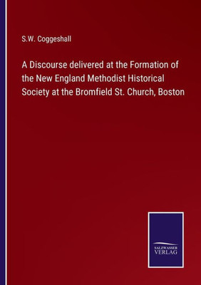 A Discourse Delivered At The Formation Of The New England Methodist Historical Society At The Bromfield St. Church, Boston