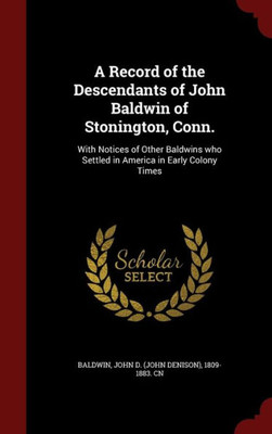 A Record Of The Descendants Of John Baldwin Of Stonington, Conn.: With Notices Of Other Baldwins Who Settled In America In Early Colony Times