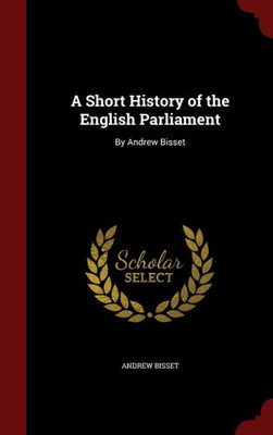 A Short History Of The English Parliament: By Andrew Bisset