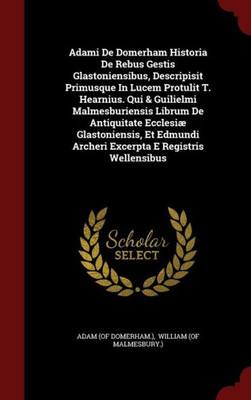 Adami De Domerham Historia De Rebus Gestis Glastoniensibus, Descripisit Primusque In Lucem Protulit T. Hearnius. Qui & Guilielmi Malmesburiensis ... Archeri Excerpta E Registris Wellensibus