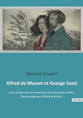 Alfred De Musset Et George Sand: La Vie Secrète Des Deux Amants Par Des Documents Inédits. Dessins Originaux D'Alfred De Musset (French Edition)