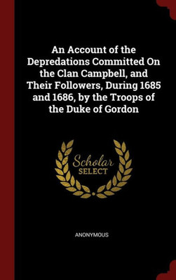 An Account Of The Depredations Committed On The Clan Campbell, And Their Followers, During 1685 And 1686, By The Troops Of The Duke Of Gordon