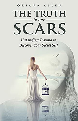 The Truth In Our Scars: Untangling Trauma To Discover Your Secret Self