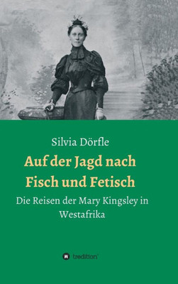 Auf Der Jagd Nach Fisch Und Fetisch: Die Reisen Der Mary Kingsley In Westafrika (German Edition)